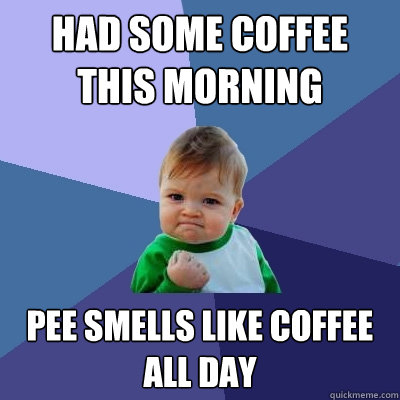 Had some coffee this morning pee smells like coffee all day  Success Kid