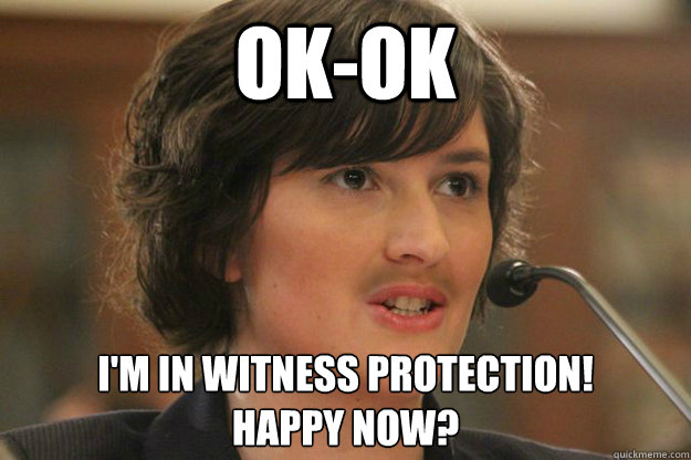 Ok-OK I'm In Witness Protection!
Happy Now? - Ok-OK I'm In Witness Protection!
Happy Now?  Slut Sandra Fluke