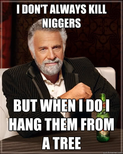 I don't always kill niggers but when I do i hang them from a tree  The Most Interesting Man In The World