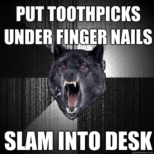 Put toothpicks under finger nails slam into desk  Insanity Wolf