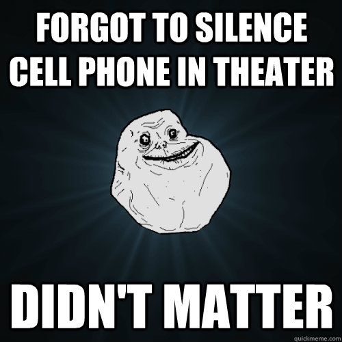 Forgot to silence cell phone in Theater Didn't matter  Forever Alone