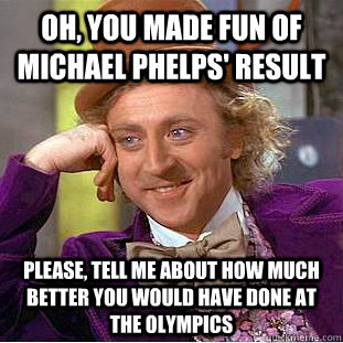 oh, you made fun of michael phelps' result please, tell me about how much better you would have done at the olympics - oh, you made fun of michael phelps' result please, tell me about how much better you would have done at the olympics  Condescending Wonka