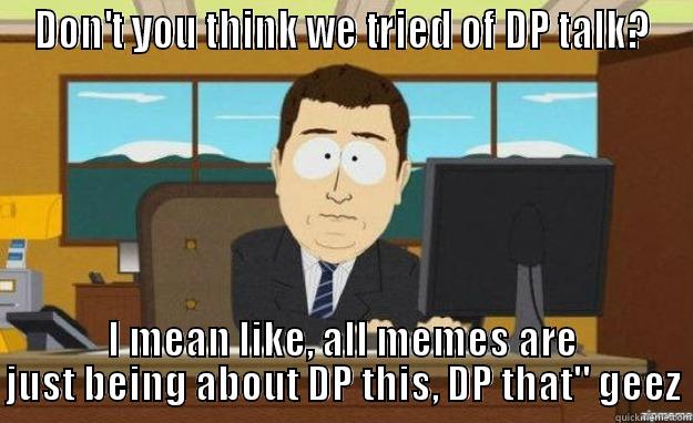 DON'T YOU THINK WE TRIED OF DP TALK? I MEAN LIKE, ALL MEMES ARE JUST BEING ABOUT DP THIS, DP THAT