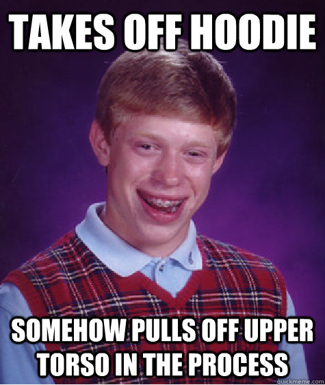 Takes off hoodie Somehow pulls off upper torso in the process  Bad Luck Brian
