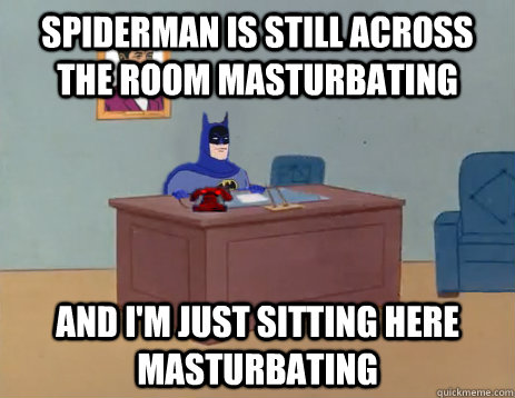 Spiderman is still across the room masturbating and I'm just sitting here masturbating  