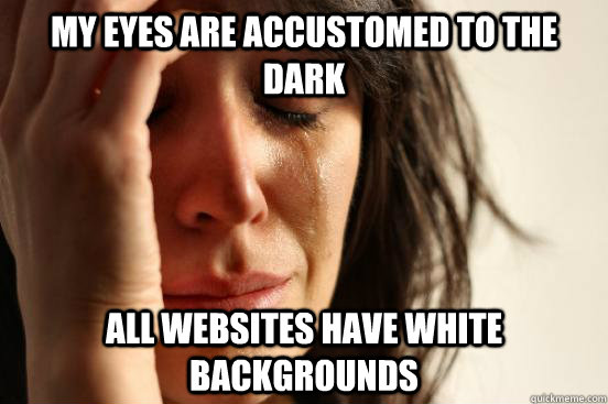 My eyes are accustomed to the dark all websites have white backgrounds  First World Problems