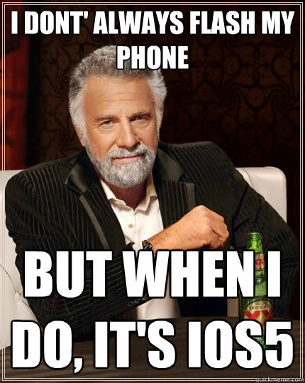 I dont' always flash my phone but when i do, it's ios5  The Most Interesting Man In The World