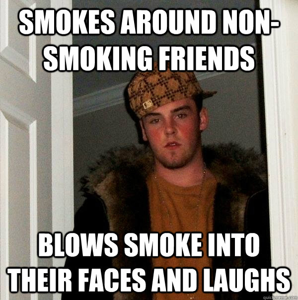 Smokes around non-smoking friends Blows smoke into  their faces and laughs  Scumbag Steve