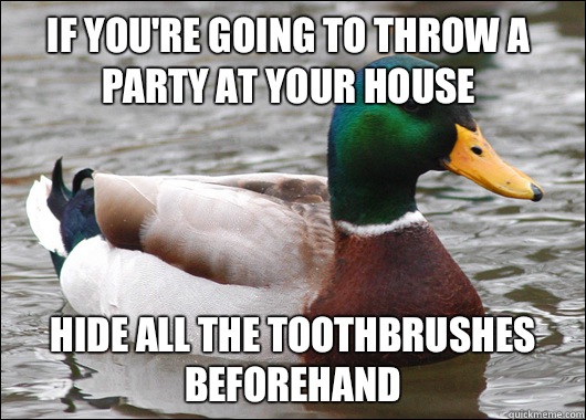 If you're going to throw a party at your house Hide all the toothbrushes beforehand  Actual Advice Mallard