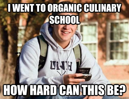 I went to organic culinary school how hard can this be?  