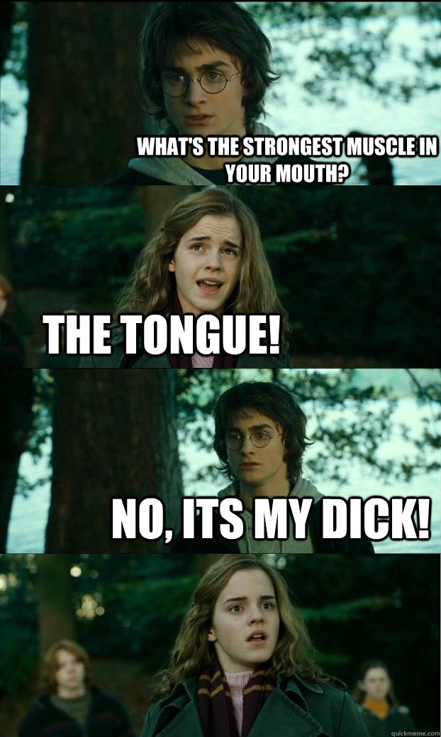 What's the strongest muscle in your mouth? the tongue! No, its my dick!  Horny