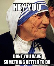 Hey You Dont you have something better to do  Mother Teresa