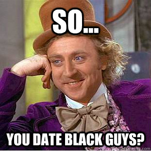 So... You date black guys?  Creepy Wonka