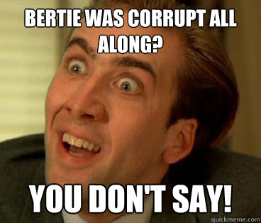 Bertie was corrupt all along? You don't say!  