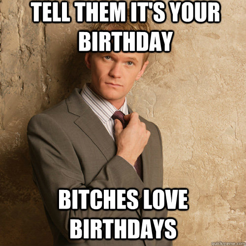 Tell them it's your birthday Bitches love birthdays - Tell them it's your birthday Bitches love birthdays  Neil Patrick Harris