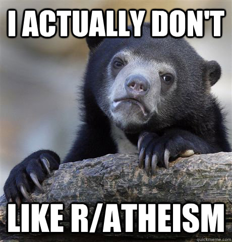 I actually don't like r/atheism - I actually don't like r/atheism  Confession Bear