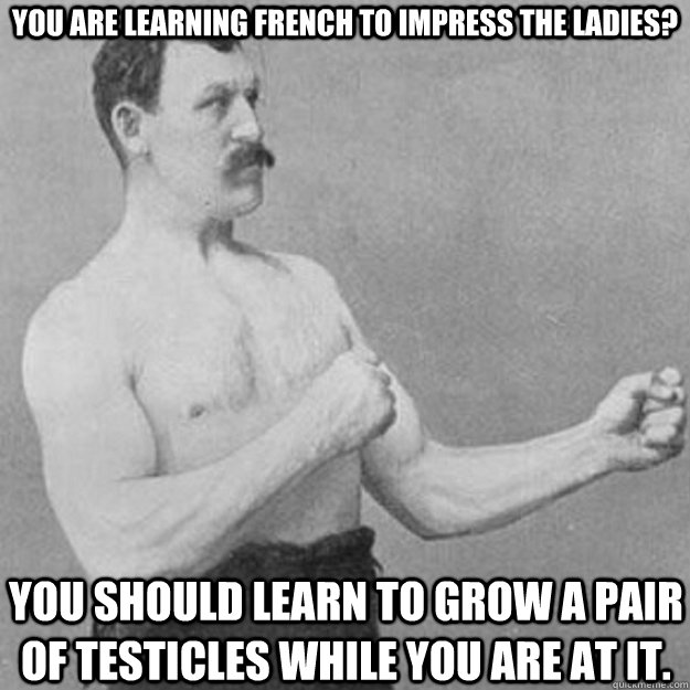 You are learning french to impress the ladies? You should learn to grow a pair of testicles while you are at it. - You are learning french to impress the ladies? You should learn to grow a pair of testicles while you are at it.  overly manly man