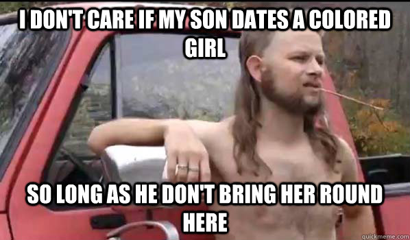 I don't care if my son dates a colored girl So long as he don't bring her round here  Almost Politically Correct Redneck