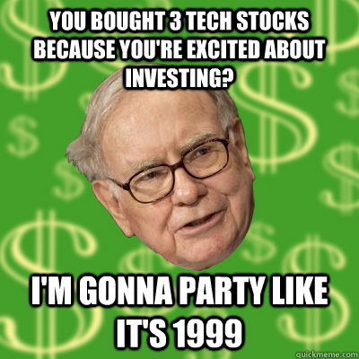You bought 3 tech stocks because you're excited about investing? I'm gonna party like it's 1999 - You bought 3 tech stocks because you're excited about investing? I'm gonna party like it's 1999  Warren Buffett