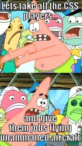 LETS TAKE ALL THE CSS PLAYERS... AND GIVE THEM JOBS FLYING UNMANNED AIRCRAFT Push it somewhere else Patrick