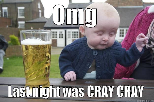OMG LAST NIGHT WAS CRAY CRAY drunk baby