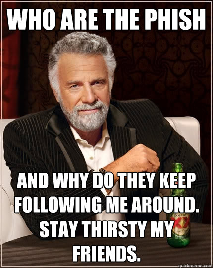 Who are the Phish And why do they keep following me around.  Stay thirsty my friends.  The Most Interesting Man In The World