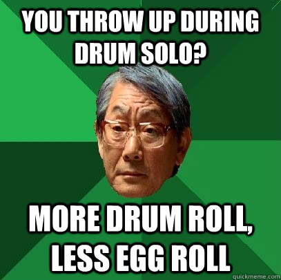 You throw up during drum solo? More drum roll, less egg roll  High Expectations Asian Father