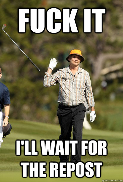 fuck it i'll wait for the repost  fuck it bill murray