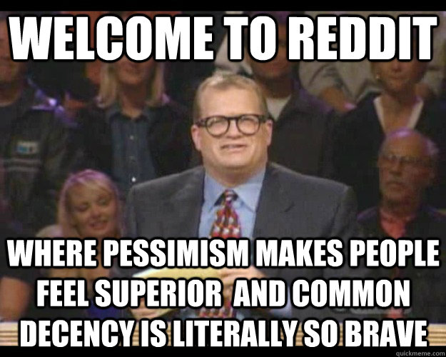 Welcome to reddit Where pessimism makes people feel superior  and common decency is literally so brave  Whos Line