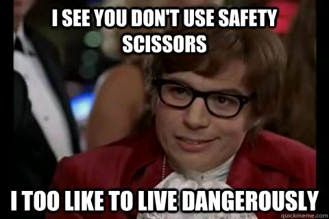 I see you don't use safety scissors  i too like to live dangerously  Dangerously - Austin Powers