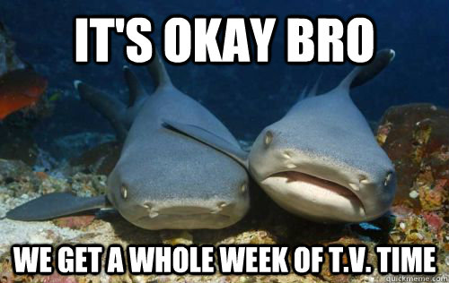 It's okay Bro we get a whole week of T.V. Time  Compassionate Shark Friend