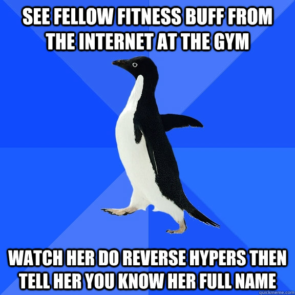 See fellow fitness buff from the internet at the gym Watch her do reverse hypers then tell her you know her full name  Socially Awkward Penguin