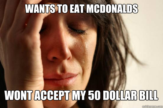 Wants to eat Mcdonalds
 wont accept my 50 dollar bill Caption 3 goes here  First World Problems