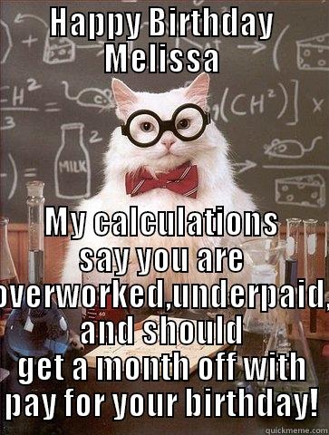 Happy Birthday - HAPPY BIRTHDAY MELISSA MY CALCULATIONS SAY YOU ARE OVERWORKED,UNDERPAID, AND SHOULD GET A MONTH OFF WITH PAY FOR YOUR BIRTHDAY! Chemistry Cat