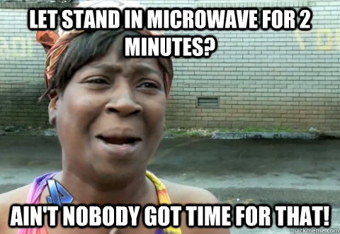 let stand in microwave for 2 minutes? Ain't nobody got time for that!  aint nobody got time