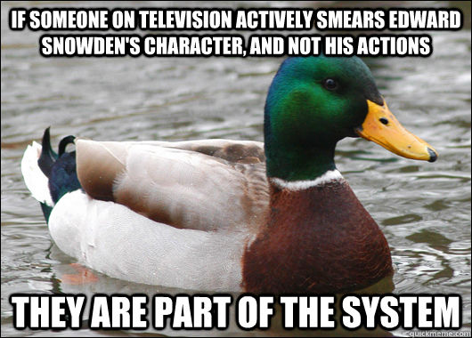 If someone on television actively smears Edward Snowden's character, and not his actions they are part of the system  Actual Advice Mallard