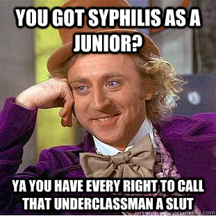 YOU GOT syphilis AS A JUNIOR? YA YOU HAVE EVERY RIGHT TO CALL THAT UNDERCLASSMAN A SLUT - YOU GOT syphilis AS A JUNIOR? YA YOU HAVE EVERY RIGHT TO CALL THAT UNDERCLASSMAN A SLUT  Condescending Wonka