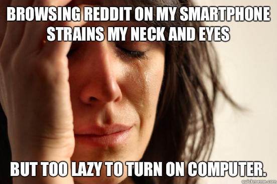 Browsing reddit on my smartphone strains my neck and eyes But too lazy to turn on computer.   First World Problems