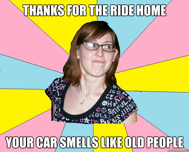 Thanks for the ride home Your car smells like old people  