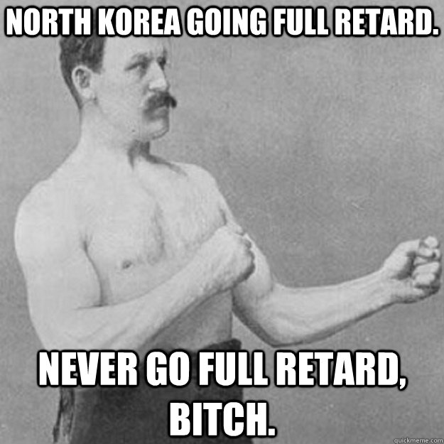 North Korea going Full Retard. Never go Full Retard, Bitch.  overly manly man