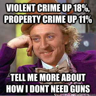 Violent Crime up 18%, Property Crime up 11% Tell me more about how I dont need guns  Condescending Wonka