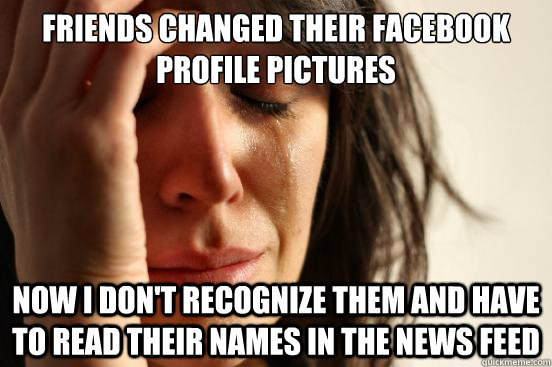 Friends changed their facebook profile pictures now i don't recognize them and have to read their names in the news feed  First World Problems