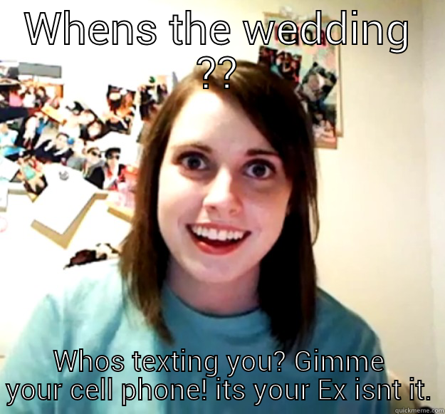 WHENS THE WEDDING ?? WHOS TEXTING YOU? GIMME YOUR CELL PHONE! ITS YOUR EX ISNT IT. Overly Attached Girlfriend