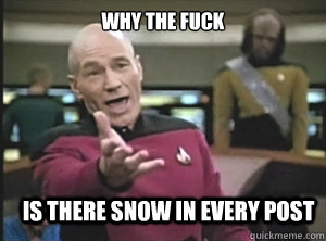 why the fuck is there snow in every post - why the fuck is there snow in every post  Annoyed Picard