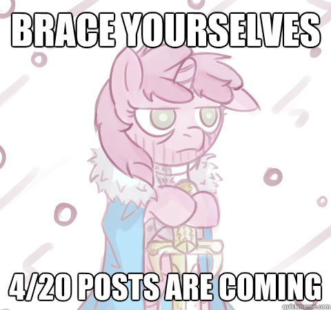 Brace yourselves 4/20 POSTS ARE COMING - Brace yourselves 4/20 POSTS ARE COMING  Brace yourself Pony