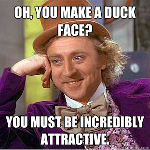 Oh, you make a duck face? You must be incredibly attractive. - Oh, you make a duck face? You must be incredibly attractive.  Condescending Wonka