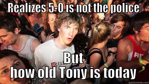 REALIZES 5-0 IS NOT THE POLICE BUT HOW OLD TONY IS TODAY Sudden Clarity Clarence