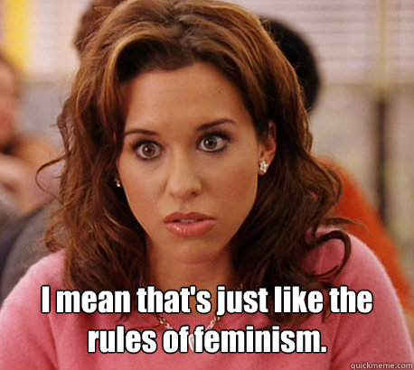  I mean that's just like the rules of feminism. -  I mean that's just like the rules of feminism.  Gretchen Weiners
