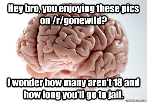 Hey bro, you enjoying these pics on /r/gonewild? I wonder how many aren't 18 and how long you'll go to jail.  Scumbag Brain