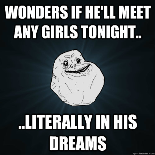 wonders if he'll meet any girls tonight.. ..literally in his dreams - wonders if he'll meet any girls tonight.. ..literally in his dreams  Forever Alone